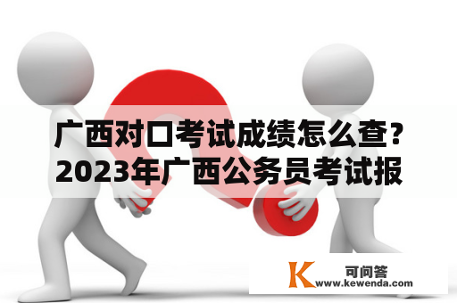 广西对口考试成绩怎么查？2023年广西公务员考试报名入口？