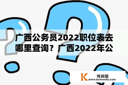 广西公务员2022职位表去哪里查询？广西2022年公务员考试时间？