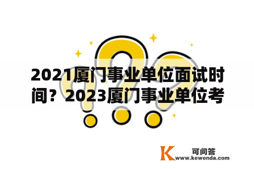 2021厦门事业单位面试时间？2023厦门事业单位考试时间？