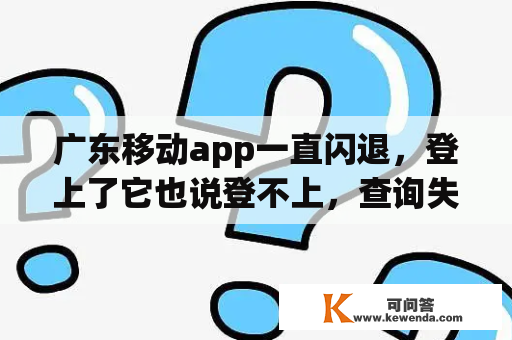 广东移动app一直闪退，登上了它也说登不上，查询失败？中国移动APP用户状态异常怎么解除？