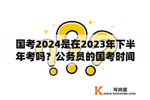 国考2024是在2023年下半年考吗？公务员的国考时间和省考时间分别是什么时候？