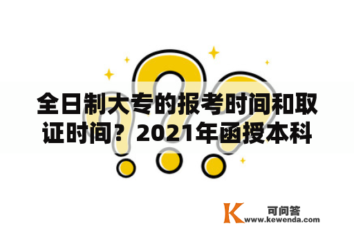 全日制大专的报考时间和取证时间？2021年函授本科报名考试时间？