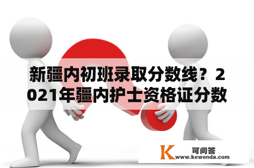 新疆内初班录取分数线？2021年疆内护士资格证分数线？