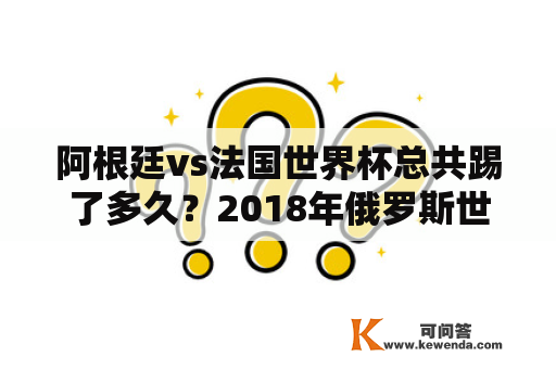 阿根廷vs法国世界杯总共踢了多久？2018年俄罗斯世界杯法国与阿根廷的比赛中,为阿根廷首开记录的是哪位球员?