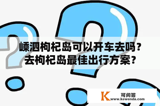 嵊泗枸杞岛可以开车去吗？去枸杞岛最佳出行方案？