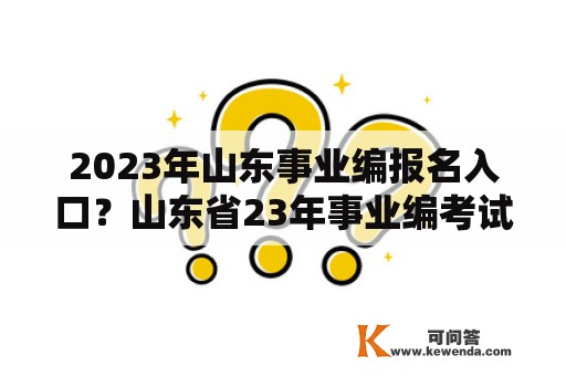 2023年山东事业编报名入口？山东省23年事业编考试时间？