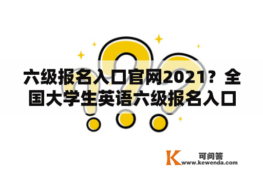 六级报名入口官网2021？全国大学生英语六级报名入口官网？