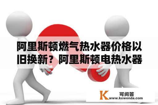 阿里斯顿燃气热水器价格以旧换新？阿里斯顿电热水器50升有几种型号？