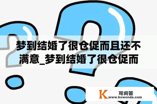 梦到结婚了很仓促而且还不满意_梦到结婚了很仓促而且还不满意的事情