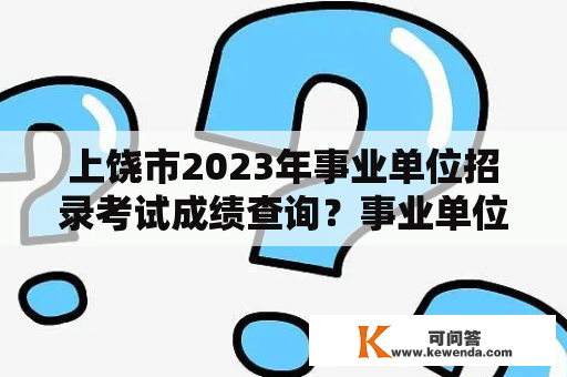 上饶市2023年事业单位招录考试成绩查询？事业单位怎样查同岗位的成绩？