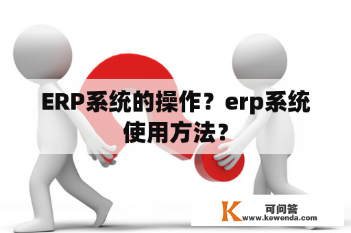 ERP系统的操作？erp系统使用方法？