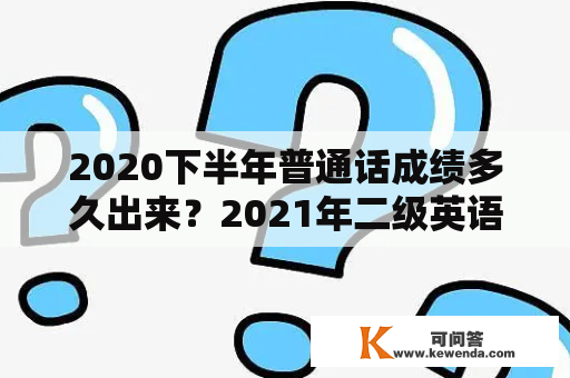 2020下半年普通话成绩多久出来？2021年二级英语考试时间？