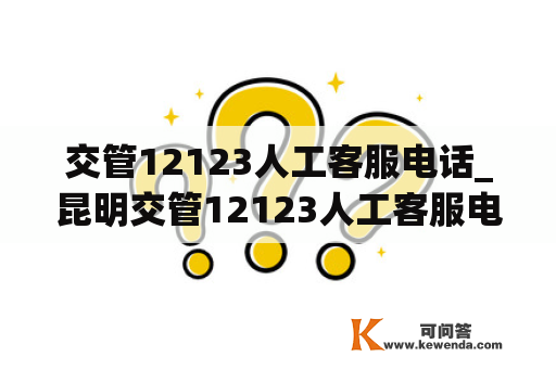 交管12123人工客服电话_昆明交管12123人工客服电话