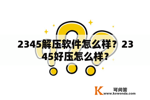 2345解压软件怎么样？2345好压怎么样？