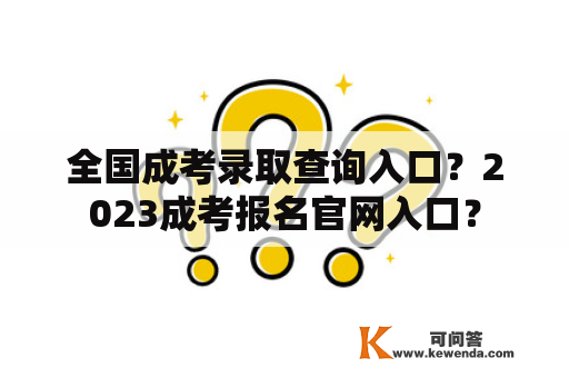 全国成考录取查询入口？2023成考报名官网入口？