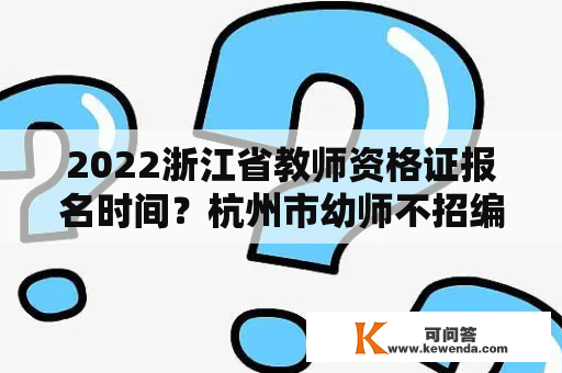 2022浙江省教师资格证报名时间？杭州市幼师不招编了是真的吗？