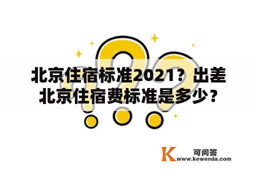 北京住宿标准2021？出差北京住宿费标准是多少？