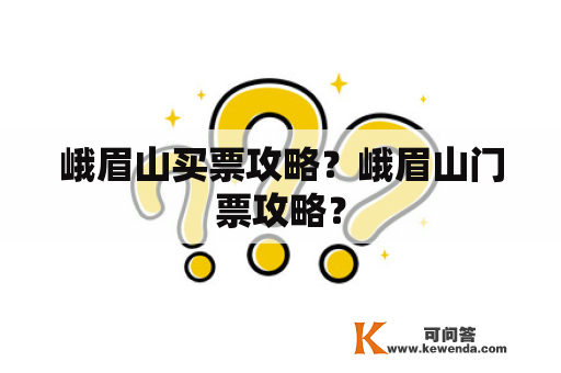 峨眉山买票攻略？峨眉山门票攻略？