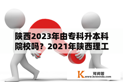 陕西2023年由专科升本科院校吗？2021年陕西理工录取分数线？