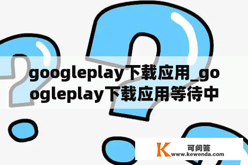 googleplay下载应用_googleplay下载应用等待中