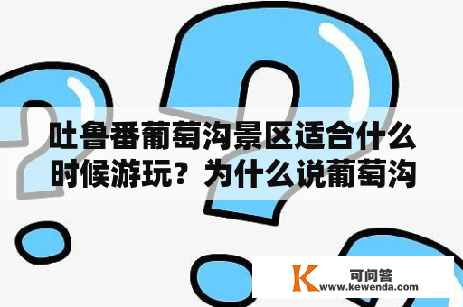 吐鲁番葡萄沟景区适合什么时候游玩？为什么说葡萄沟是个好地方？