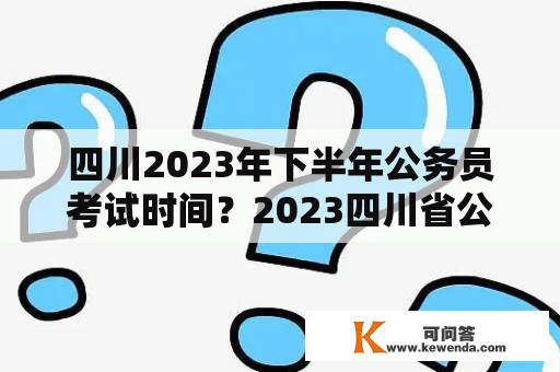 四川2023年下半年公务员考试时间？2023四川省公务员上半年报名时间？