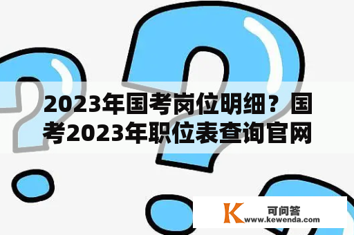 2023年国考岗位明细？国考2023年职位表查询官网？