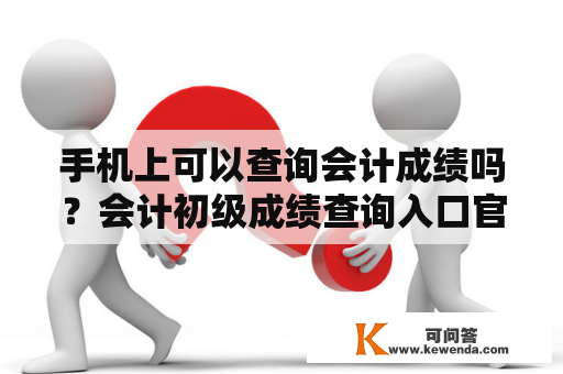 手机上可以查询会计成绩吗？会计初级成绩查询入口官网？