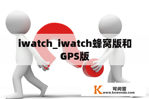 iwatch_iwatch蜂窝版和GPS版