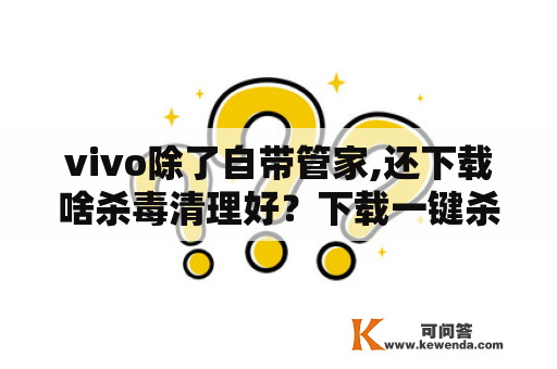 vivo除了自带管家,还下载啥杀毒清理好？下载一键杀毒手机清理好吗？