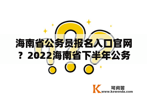 海南省公务员报名入口官网？2022海南省下半年公务员考试时间？