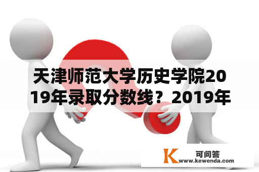 天津师范大学历史学院2019年录取分数线？2019年河北师范大学各专业录取分数线？