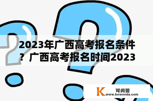 2023年广西高考报名条件？广西高考报名时间2023具体时间？