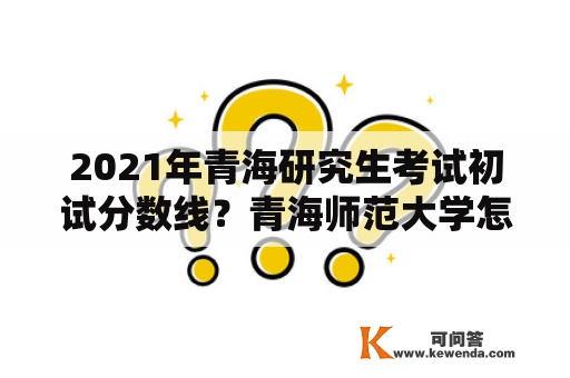 2021年青海研究生考试初试分数线？青海师范大学怎么样，好考研吗？