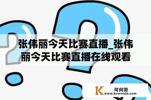 张伟丽今天比赛直播_张伟丽今天比赛直播在线观看