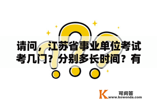 请问，江苏省事业单位考试考几门？分别多长时间？有几种体型，每种体型体量及分值如何分布？2021年江苏省事业编估计什么时间上班？