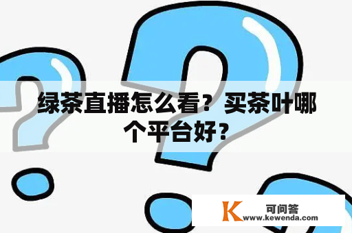 绿茶直播怎么看？买茶叶哪个平台好？