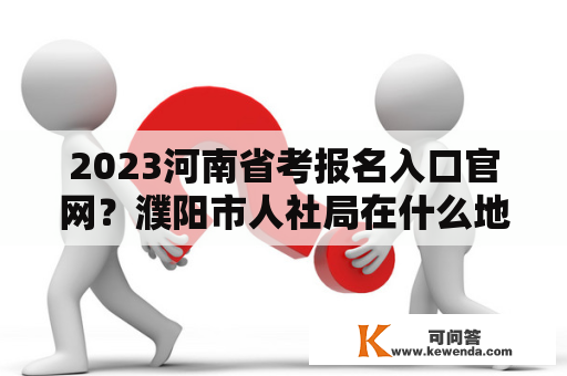 2023河南省考报名入口官网？濮阳市人社局在什么地方？