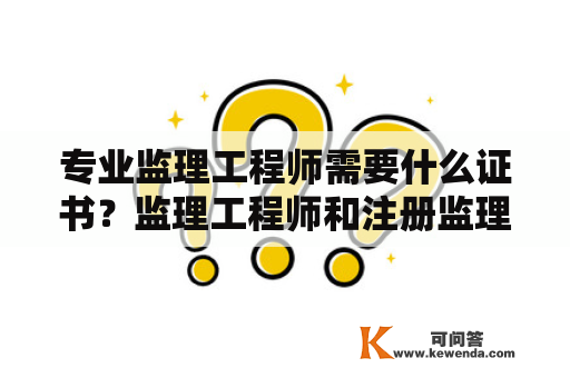 专业监理工程师需要什么证书？监理工程师和注册监理工程师区别？
