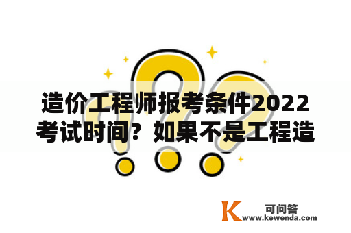 造价工程师报考条件2022考试时间？如果不是工程造价专业的，可以考造价师吗？