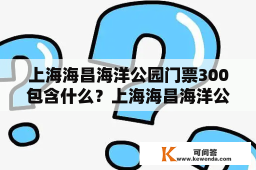 上海海昌海洋公园门票300包含什么？上海海昌海洋公园门票多少钱？