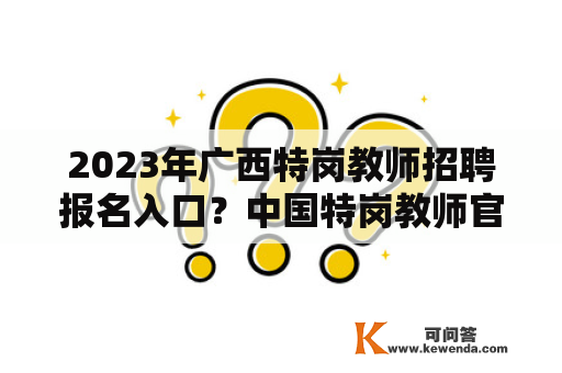 2023年广西特岗教师招聘报名入口？中国特岗教师官网登录？