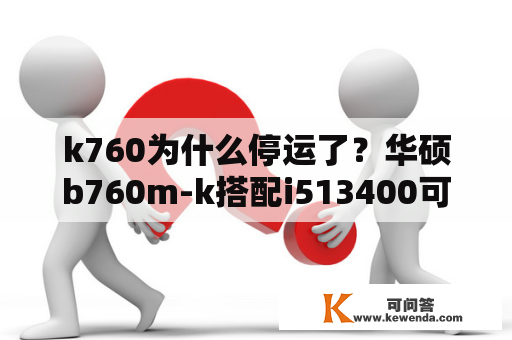 k760为什么停运了？华硕b760m-k搭配i513400可以不？