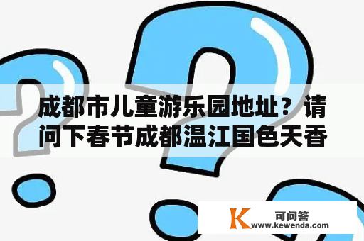 成都市儿童游乐园地址？请问下春节成都温江国色天香的门票价格是多少？