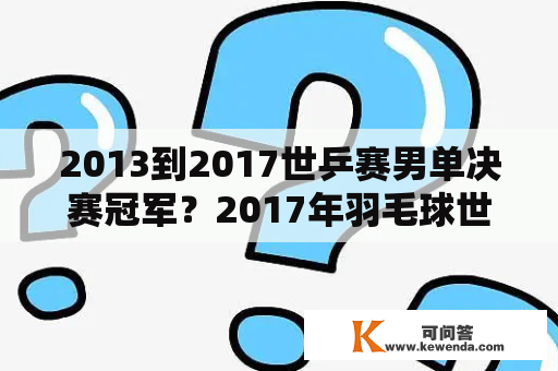 2013到2017世乒赛男单决赛冠军？2017年羽毛球世界冠军？