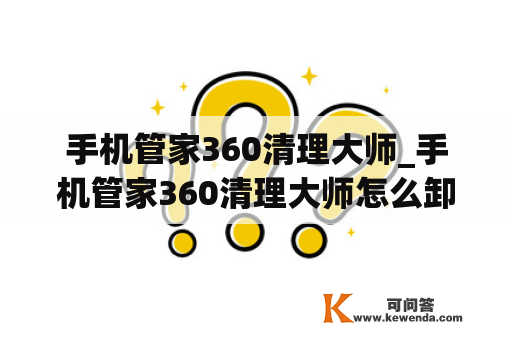 手机管家360清理大师_手机管家360清理大师怎么卸载