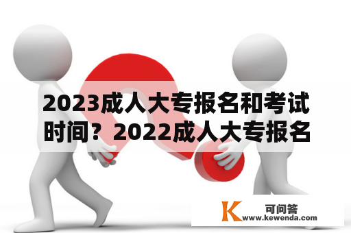 2023成人大专报名和考试时间？2022成人大专报名时间？