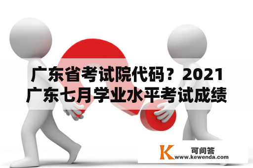 广东省考试院代码？2021广东七月学业水平考试成绩查询入口？