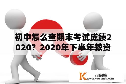 初中怎么查期末考试成绩2020？2020年下半年教资成绩保留到什么时候？