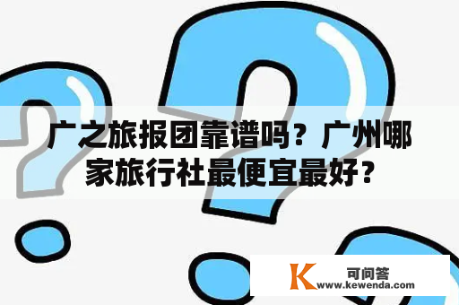 广之旅报团靠谱吗？广州哪家旅行社最便宜最好？